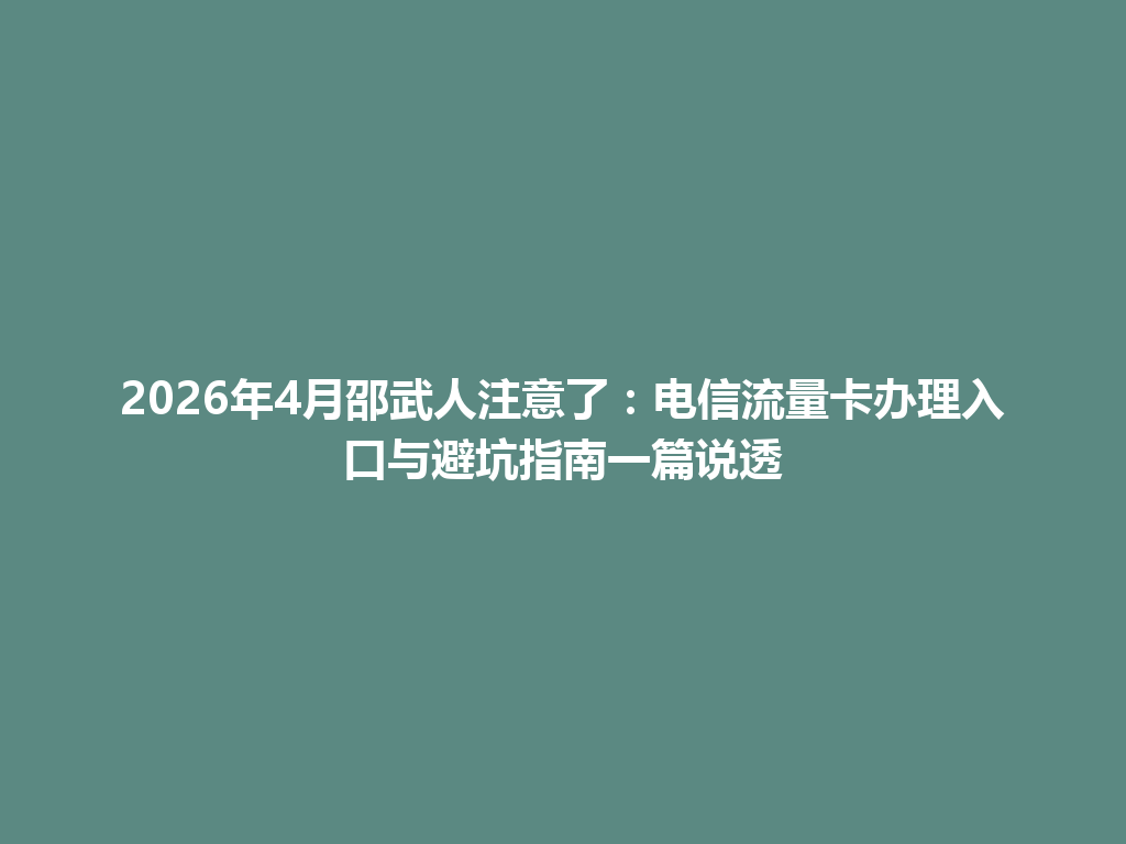 2026年4月邵武人注意了：电信流量卡办理入口与避坑指南一篇说透