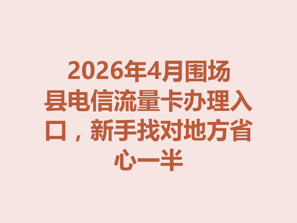 2026年4月围场县电信流量卡办理入口，新手找对地方省心一半