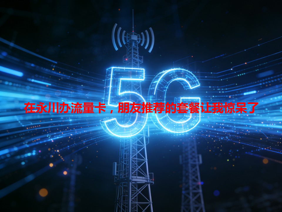 在永川办流量卡，朋友推荐的套餐让我惊呆了
