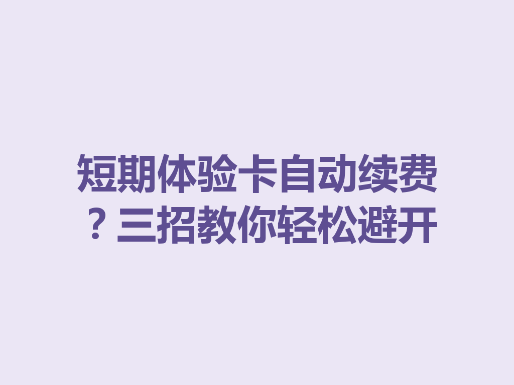 短期体验卡自动续费？三招教你轻松避开