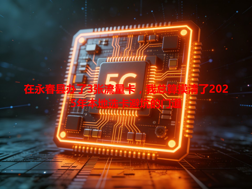 在永春县办了3张流量卡，我总算摸清了2025年本地选卡避坑的门道