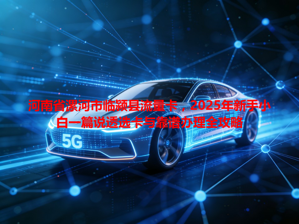 河南省漯河市临颍县流量卡，2025年新手小白一篇说透选卡与靠谱办理全攻略