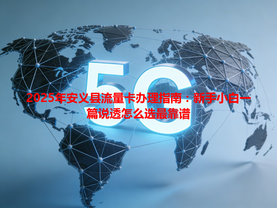 2025年安义县流量卡办理指南：新手小白一篇说透怎么选最靠谱