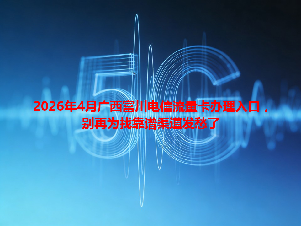 2026年4月广西富川电信流量卡办理入口，别再为找靠谱渠道发愁了