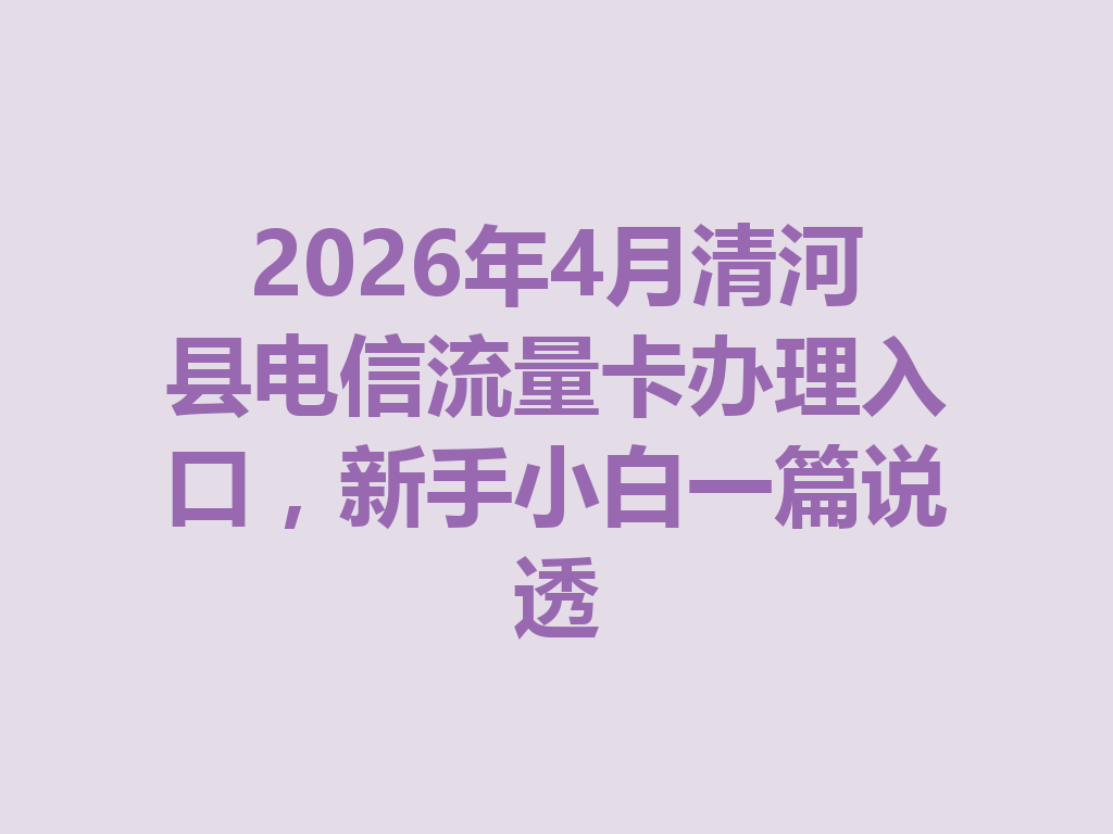 2026年4月清河县电信流量卡办理入口，新手小白一篇说透