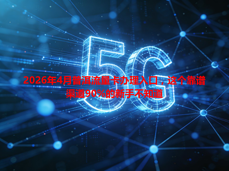 2026年4月普洱流量卡办理入口，这个靠谱渠道90%的新手不知道