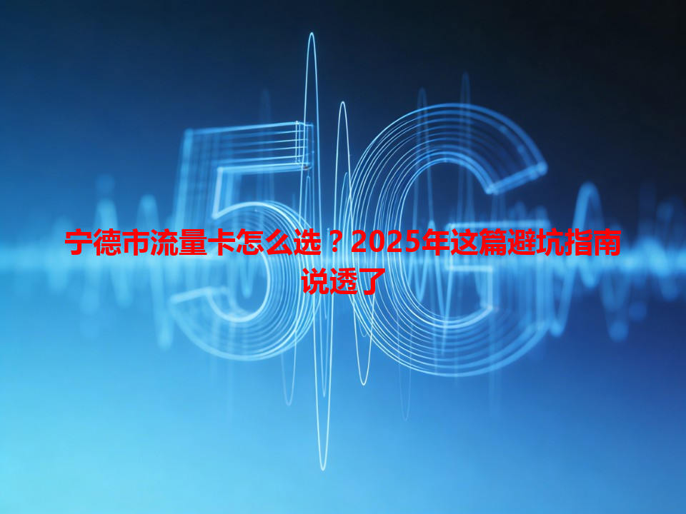宁德市流量卡怎么选？2025年这篇避坑指南说透了
