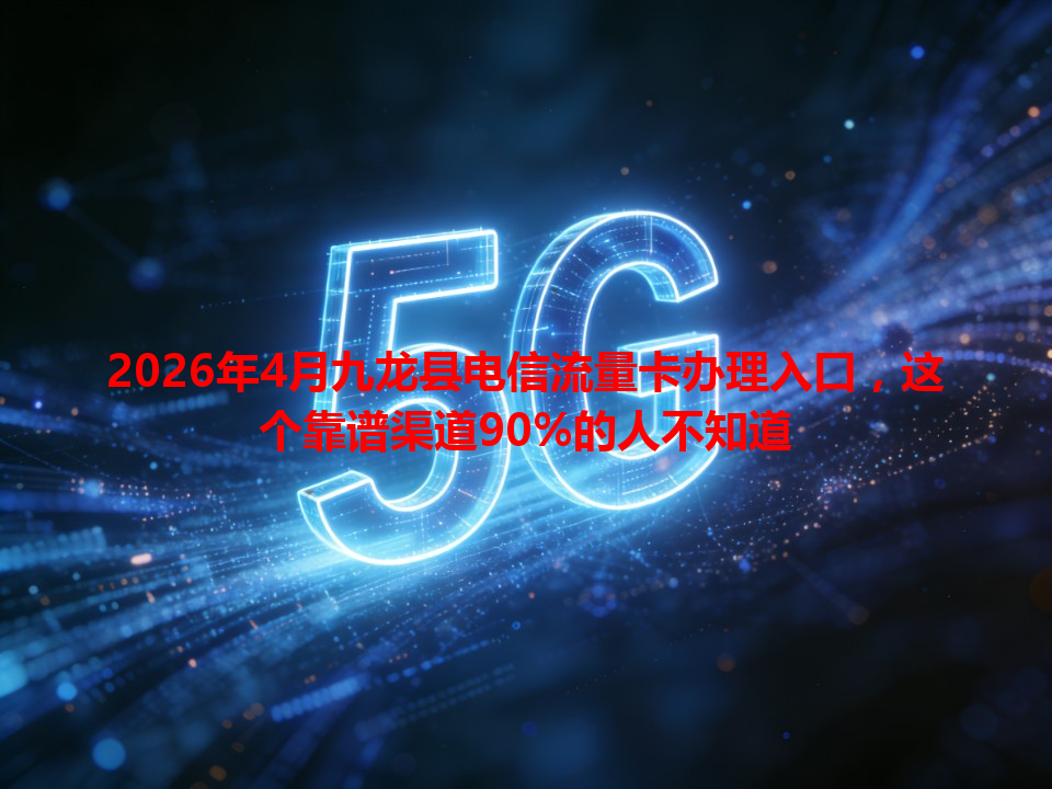 2026年4月九龙县电信流量卡办理入口，这个靠谱渠道90%的人不知道