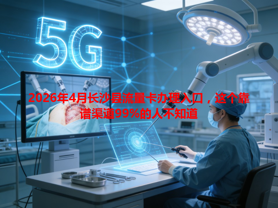 2026年4月长沙县流量卡办理入口，这个靠谱渠道99%的人不知道