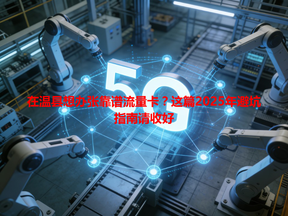 在温县想办张靠谱流量卡？这篇2025年避坑指南请收好