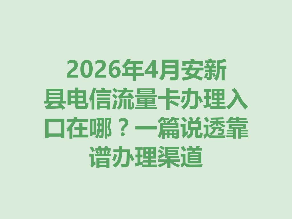 2026年4月安新县电信流量卡办理入口在哪?一篇说透靠谱办理渠道