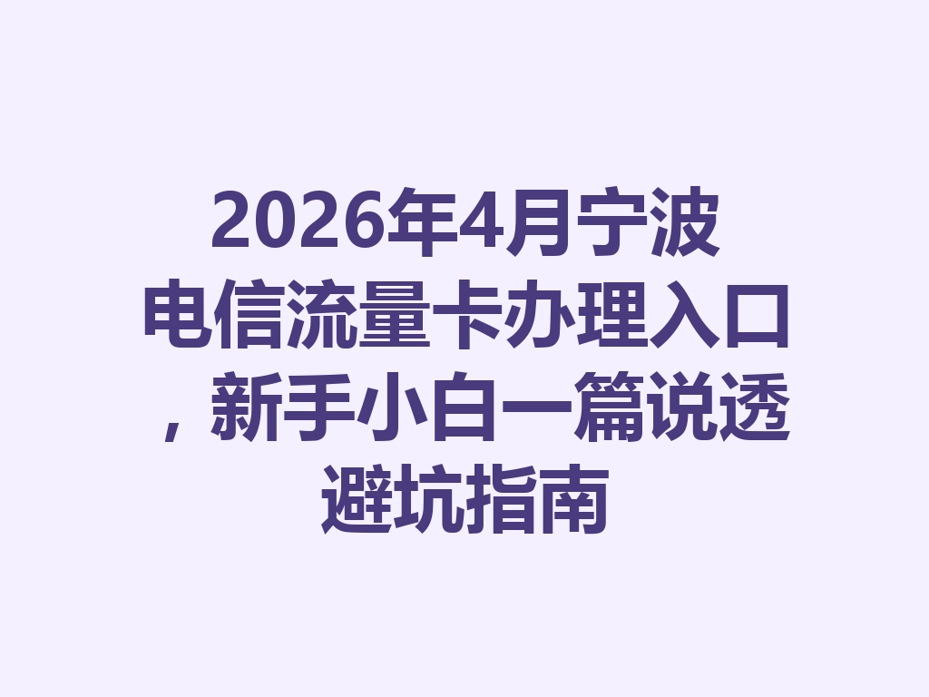 2026年4月宁波电信流量卡办理入口，新手小白一篇说透避坑指南