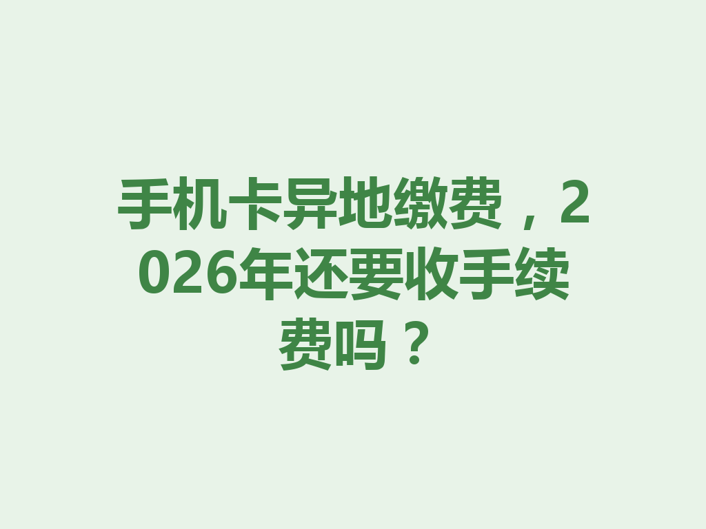 手机卡异地缴费，2026年还要收手续费吗？