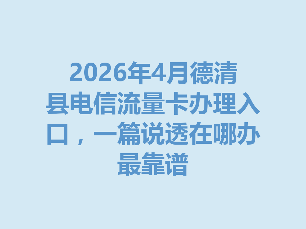2026年4月德清县电信流量卡办理入口,一篇说透在哪办最靠谱