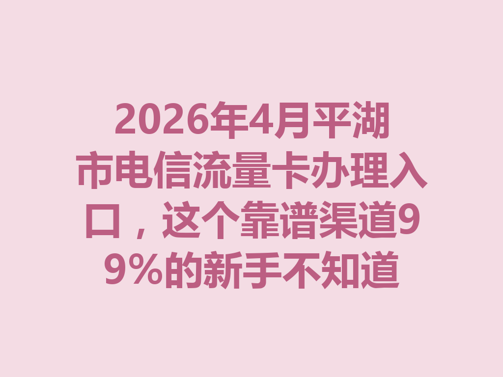 2026年4月平湖市电信流量卡办理入口,这个靠谱渠道99%的新手不知道