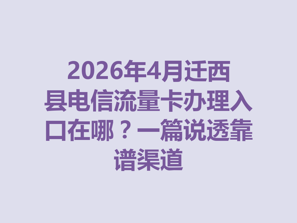 2026年4月迁西县电信流量卡办理入口在哪？一篇说透靠谱渠道