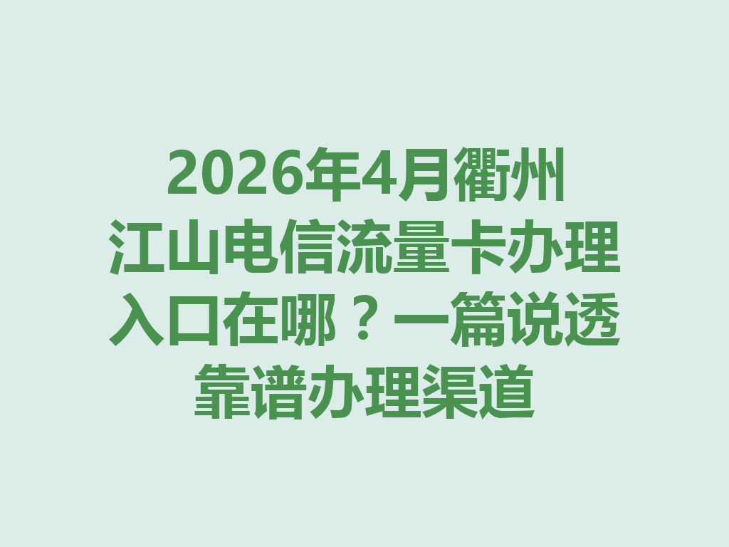 2026年4月衢州江山电信流量卡办理入口在哪？一篇说透靠谱办理渠道