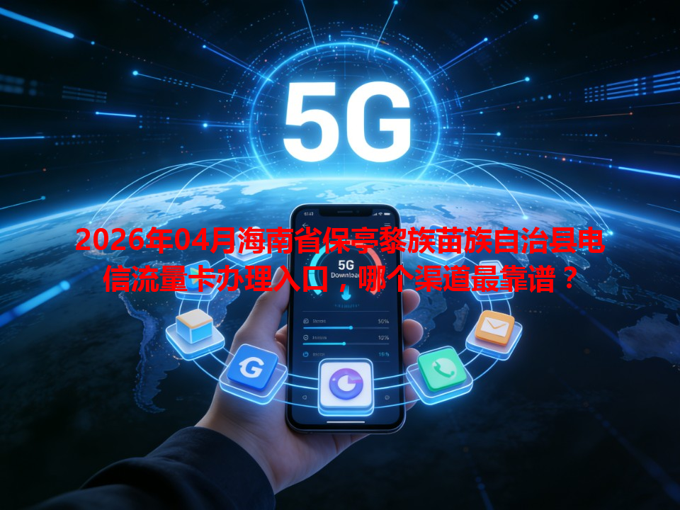 2026年04月海南省保亭黎族苗族自治县电信流量卡办理入口，哪个渠道最靠谱？