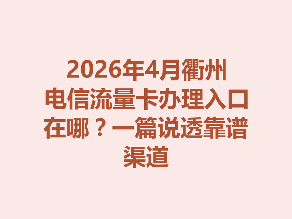 2026年4月衢州电信流量卡办理入口在哪？一篇说透靠谱渠道