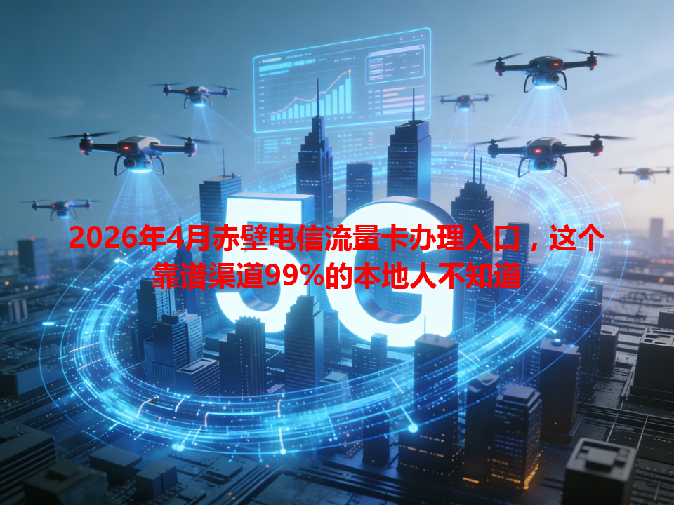 2026年4月赤壁电信流量卡办理入口，这个靠谱渠道99%的本地人不知道