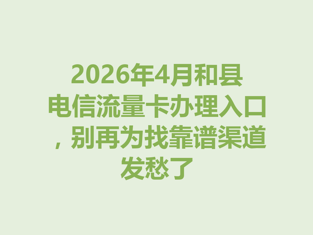 2026年4月和县电信流量卡办理入口，别再为找靠谱渠道发愁了