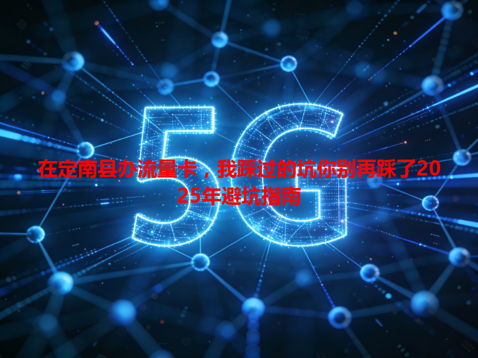 在定南县办流量卡，我踩过的坑你别再踩了2025年避坑指南