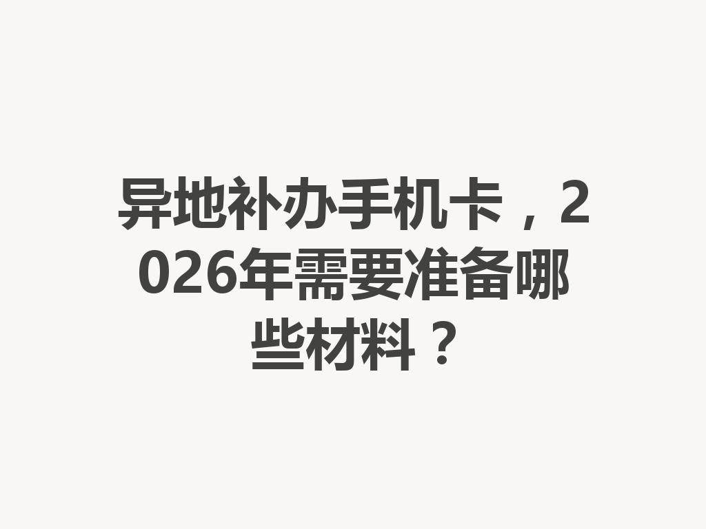 异地补办手机卡，2026年需要准备哪些材料？