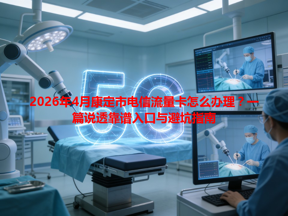 2026年4月康定市电信流量卡怎么办理？一篇说透靠谱入口与避坑指南