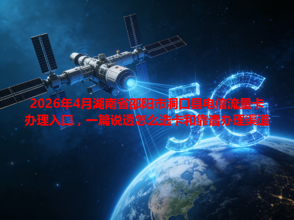 2026年4月湖南省邵阳市洞口县电信流量卡办理入口，一篇说透怎么选卡和靠谱办理渠道