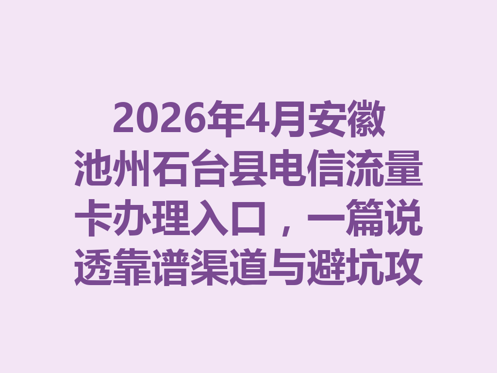 2026年4月安徽池州石台县电信流量卡办理入口，一篇说透靠谱渠道与避坑攻略