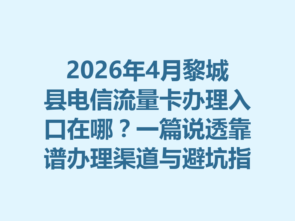 2026年4月黎城县电信流量卡办理入口在哪？一篇说透靠谱办理渠道与避坑指南