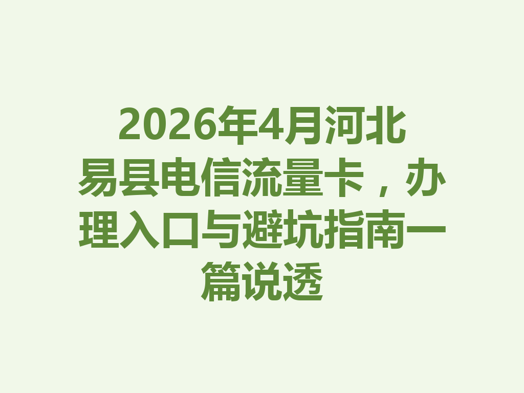 2026年4月河北易县电信流量卡,办理入口与避坑指南一篇说透