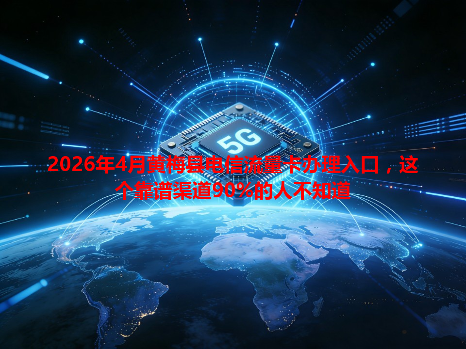 2026年4月黄梅县电信流量卡办理入口，这个靠谱渠道90%的人不知道