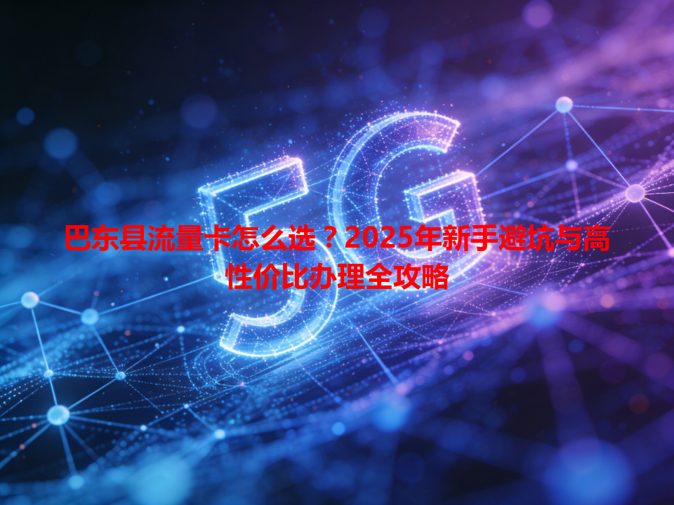 巴东县流量卡怎么选？2025年新手避坑与高性价比办理全攻略