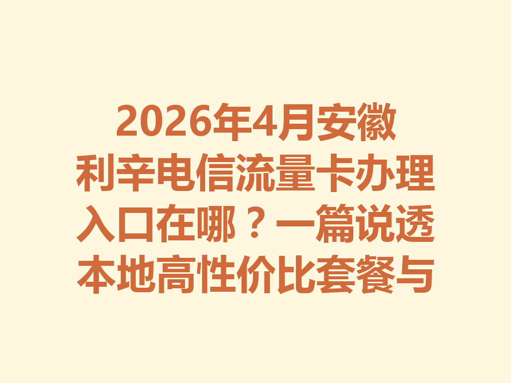 2026年4月安徽利辛电信流量卡办理入口在哪？一篇说透本地高性价比套餐与靠谱办理渠道