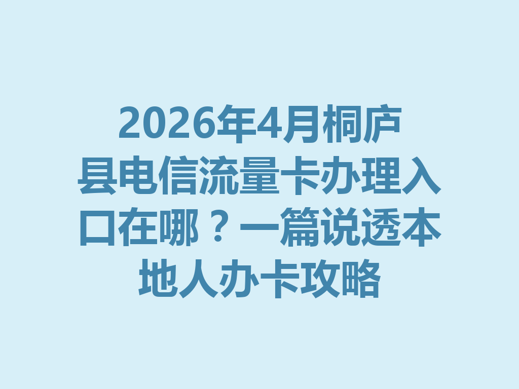 2026年4月桐庐县电信流量卡办理入口在哪？一篇说透本地人办卡攻略