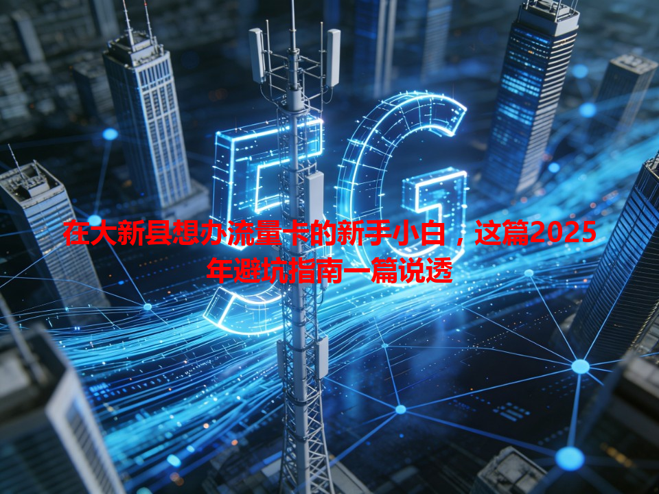 在大新县想办流量卡的新手小白，这篇2025年避坑指南一篇说透