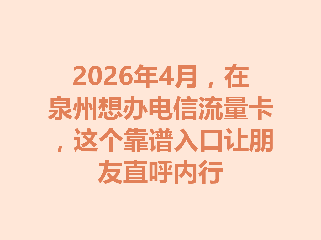 2026年4月，在泉州想办电信流量卡，这个靠谱入口让朋友直呼内行