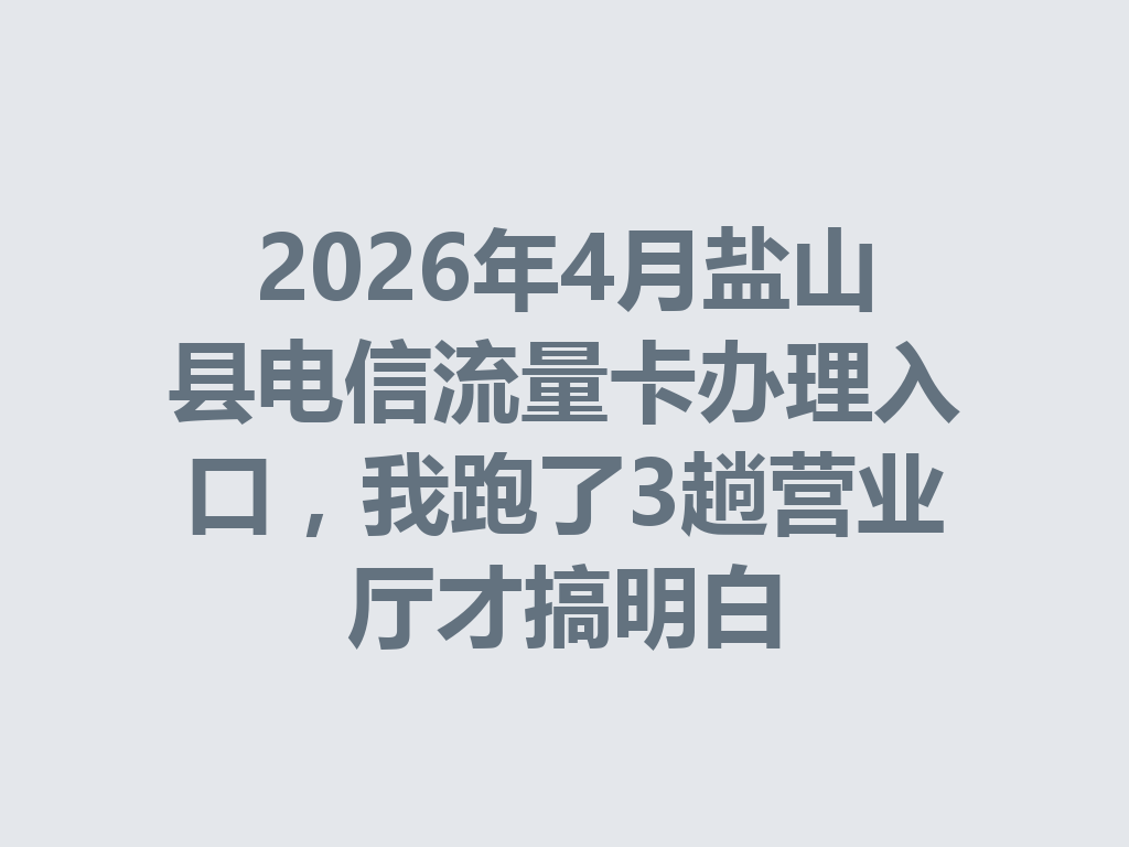 2026年4月盐山县电信流量卡办理入口，我跑了3趟营业厅才搞明白