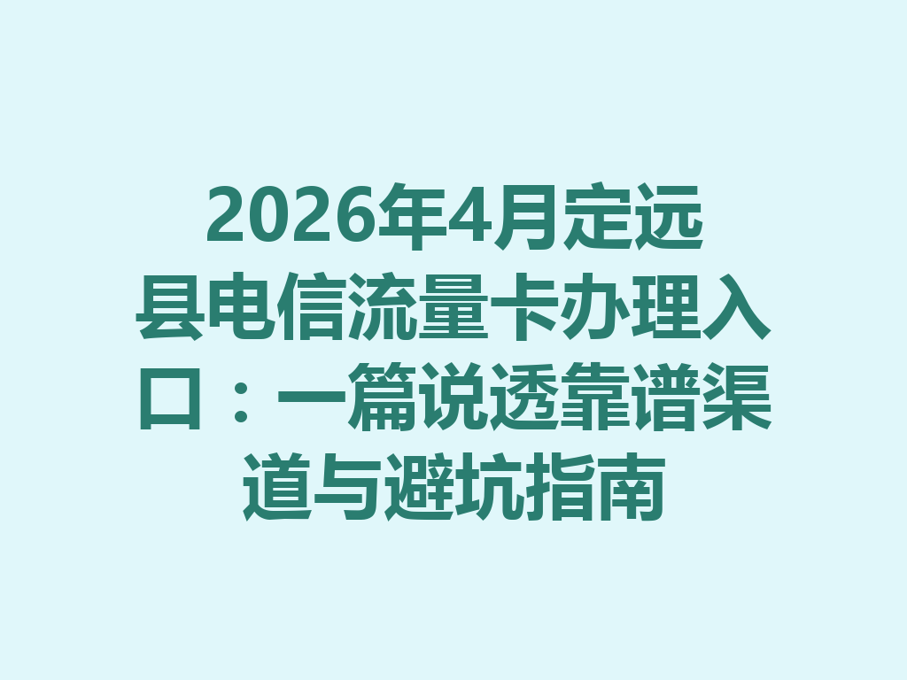 2026年4月定远县电信流量卡办理入口：一篇说透靠谱渠道与避坑指南