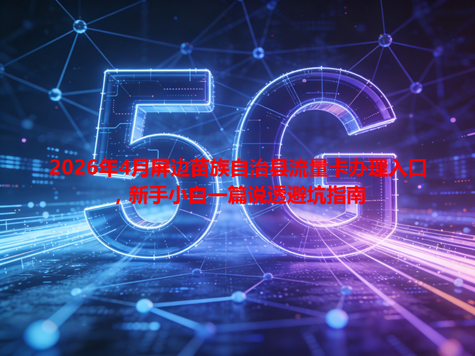 2026年4月屏边苗族自治县流量卡办理入口，新手小白一篇说透避坑指南