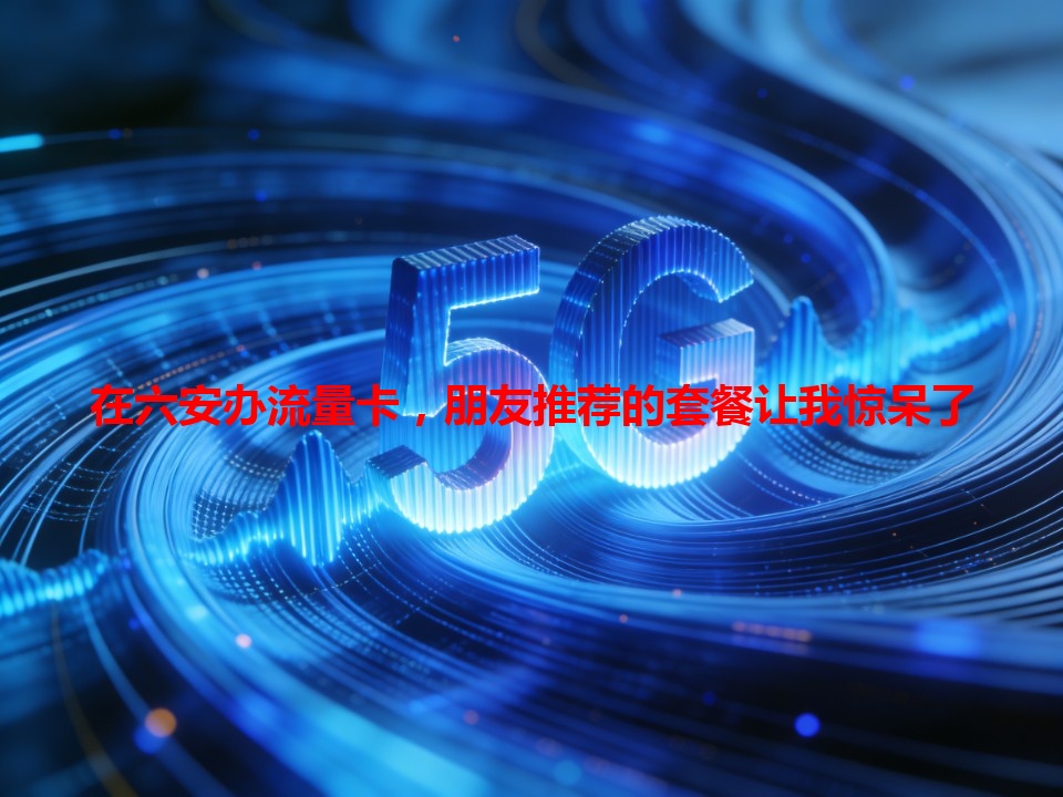 在六安办流量卡，朋友推荐的套餐让我惊呆了