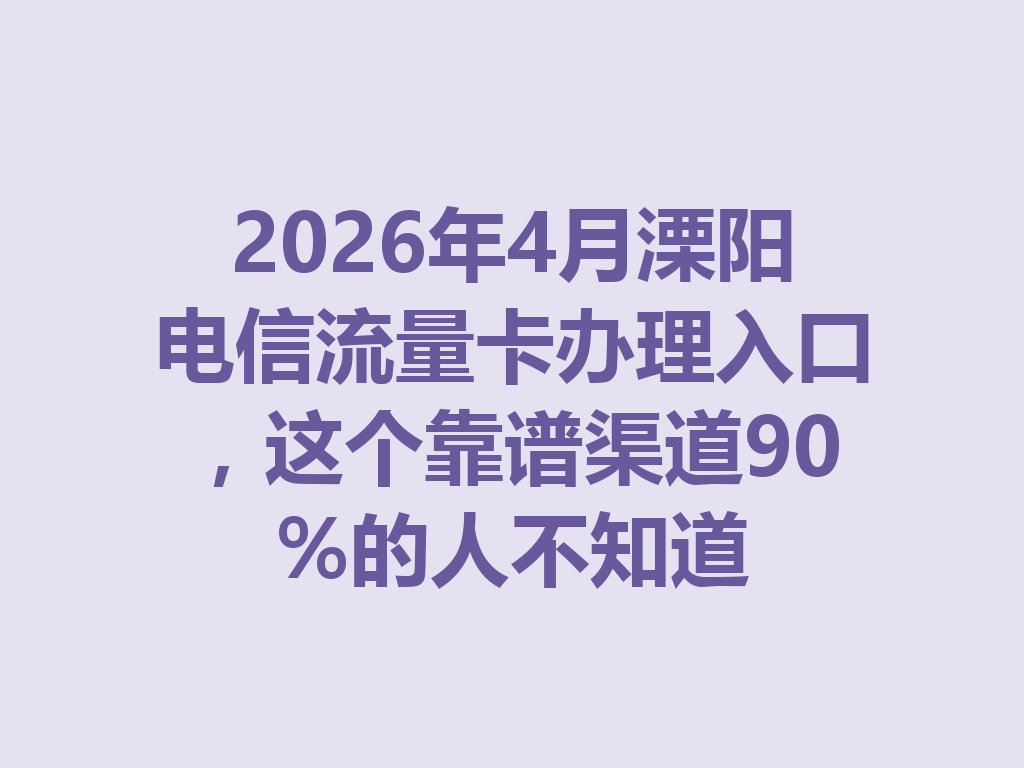 2026年4月溧阳电信流量卡办理入口，这个靠谱渠道90%的人不知道