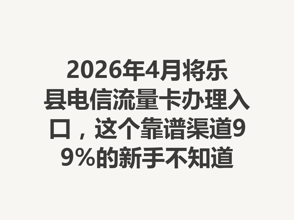2026年4月将乐县电信流量卡办理入口，这个靠谱渠道99%的新手不知道