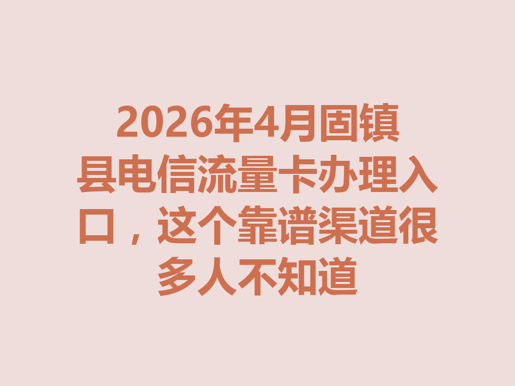 2026年4月固镇县电信流量卡办理入口，这个靠谱渠道很多人不知道