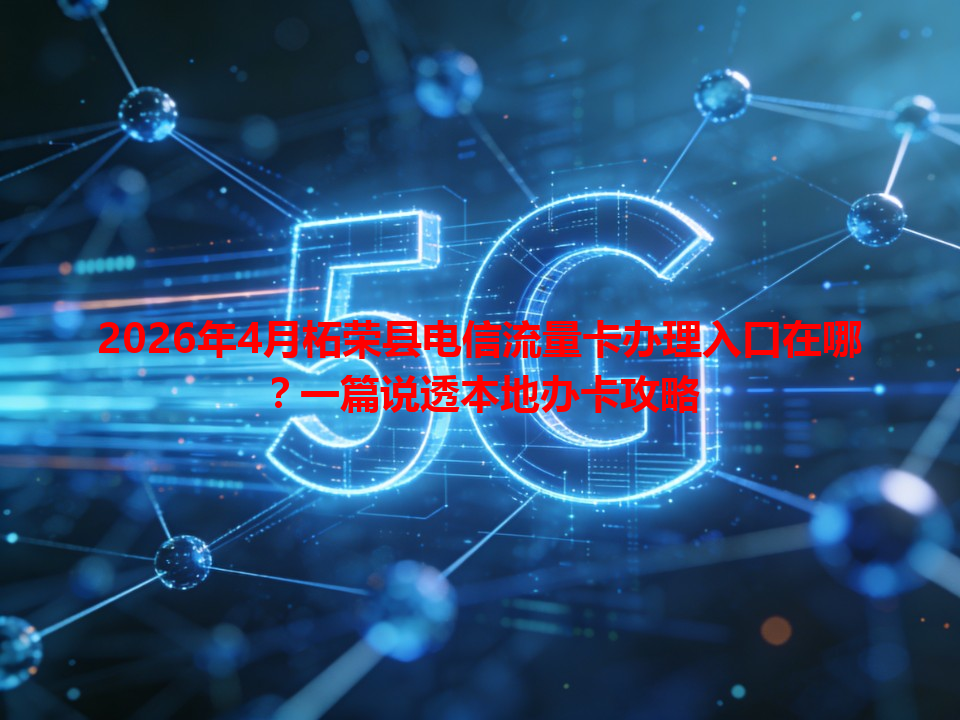 2026年4月柘荣县电信流量卡办理入口在哪?一篇说透本地办卡攻略