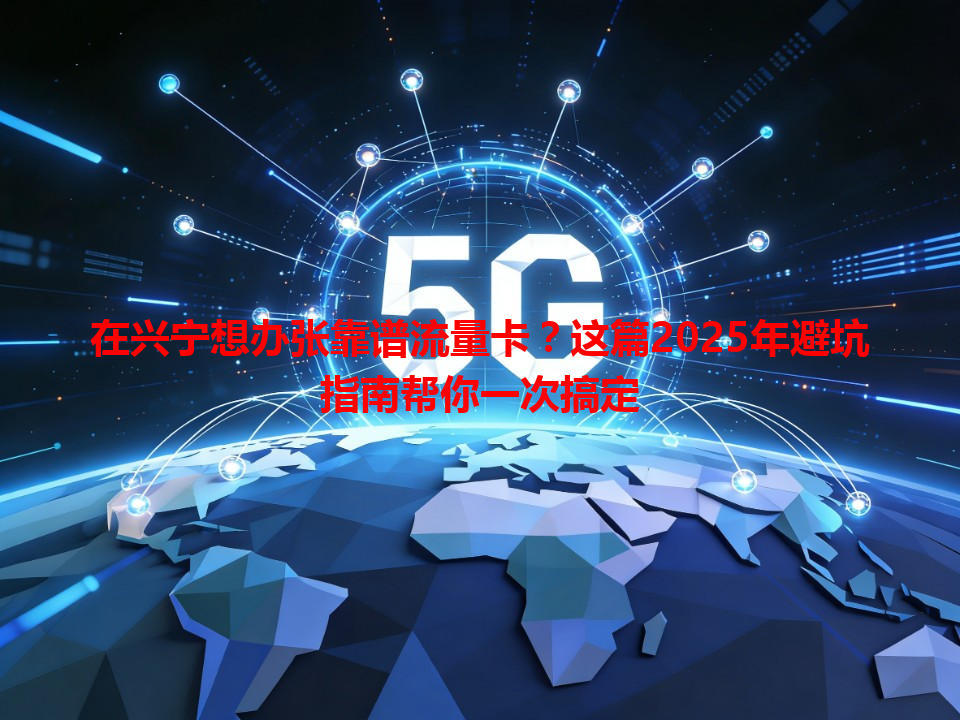在兴宁想办张靠谱流量卡？这篇2025年避坑指南帮你一次搞定