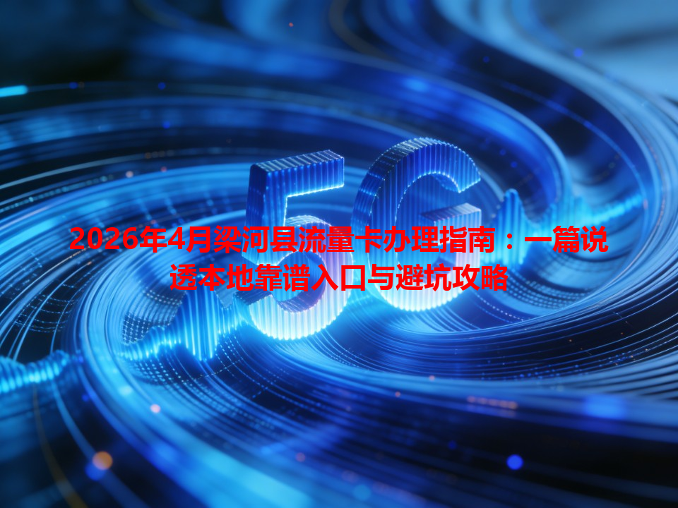 2026年4月梁河县流量卡办理指南：一篇说透本地靠谱入口与避坑攻略
