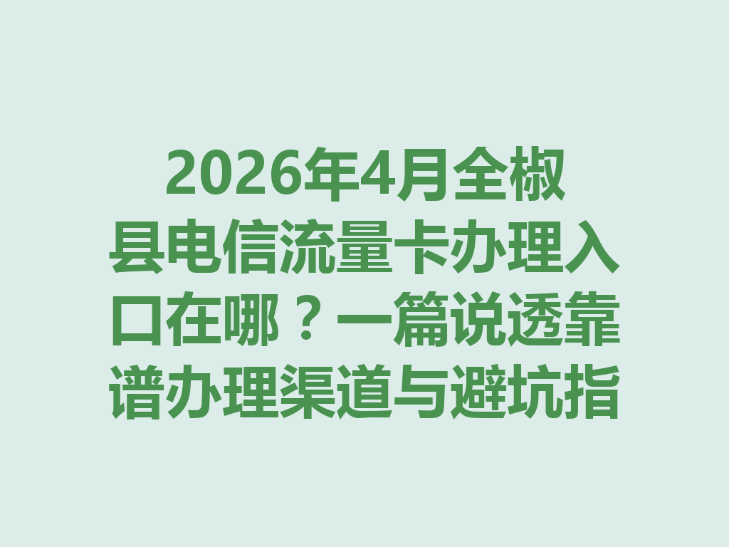 2026年4月全椒县电信流量卡办理入口在哪？一篇说透靠谱办理渠道与避坑指南
