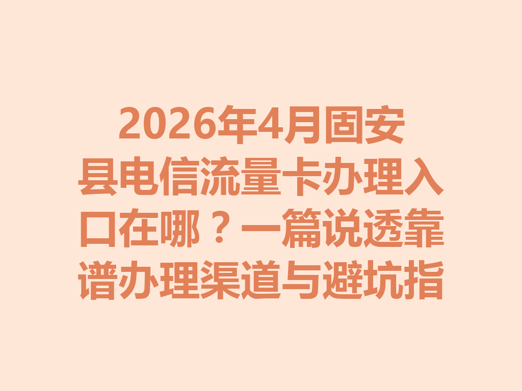 2026年4月固安县电信流量卡办理入口在哪？一篇说透靠谱办理渠道与避坑指南